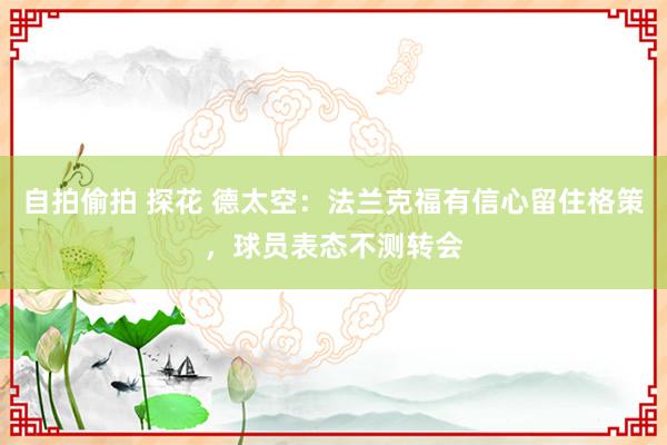 自拍偷拍 探花 德太空：法兰克福有信心留住格策，球员表态不测转会