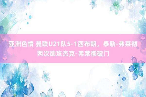 亚洲色情 曼联U21队5-1西布朗，泰勒-弗莱彻两次助攻杰克-弗莱彻破门