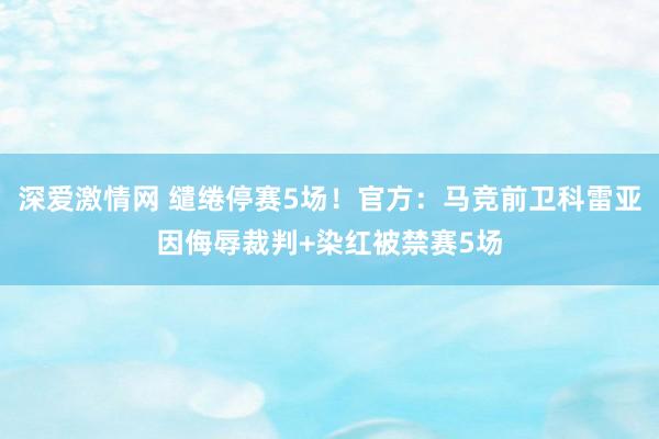 深爱激情网 缱绻停赛5场！官方：马竞前卫科雷亚因侮辱裁判+染红被禁赛5场