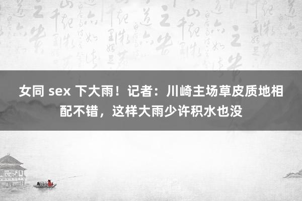 女同 sex 下大雨！记者：川崎主场草皮质地相配不错，这样大雨少许积水也没