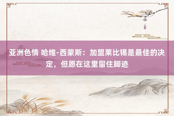 亚洲色情 哈维-西蒙斯：加盟莱比锡是最佳的决定，但愿在这里留住脚迹