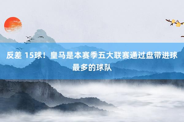 反差 15球！皇马是本赛季五大联赛通过盘带进球最多的球队