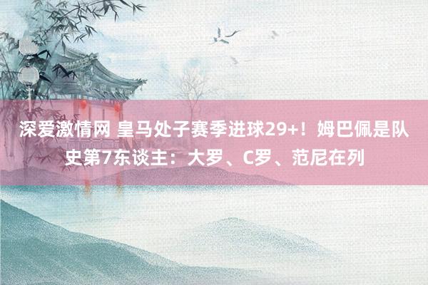 深爱激情网 皇马处子赛季进球29+！姆巴佩是队史第7东谈主：大罗、C罗、范尼在列