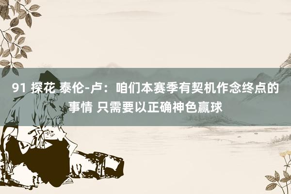 91 探花 泰伦-卢：咱们本赛季有契机作念终点的事情 只需要以正确神色赢球