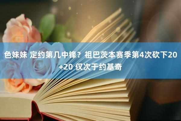 色妹妹 定约第几中锋？祖巴茨本赛季第4次砍下20+20 仅次于约基奇