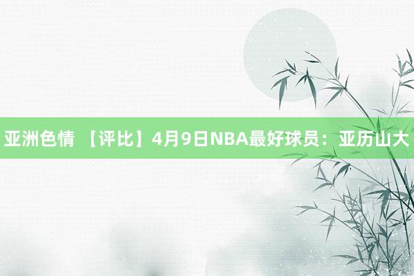 亚洲色情 【评比】4月9日NBA最好球员：亚历山大