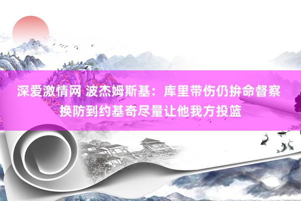 深爱激情网 波杰姆斯基：库里带伤仍拚命督察 换防到约基奇尽量让他我方投篮