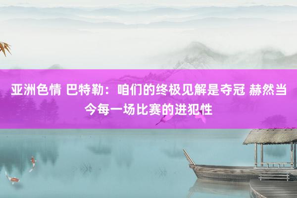 亚洲色情 巴特勒：咱们的终极见解是夺冠 赫然当今每一场比赛的进犯性