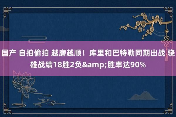 国产 自拍偷拍 越磨越顺！库里和巴特勒同期出战 骁雄战绩18胜2负&胜率达90%