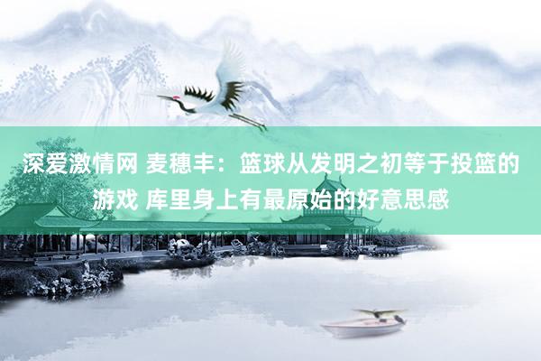 深爱激情网 麦穗丰：篮球从发明之初等于投篮的游戏 库里身上有最原始的好意思感