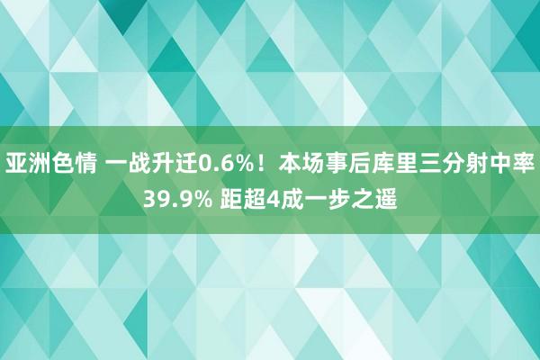 亚洲色情 一战升迁0.6%！本场事后库里三分射中率39.9% 距超4成一步之遥
