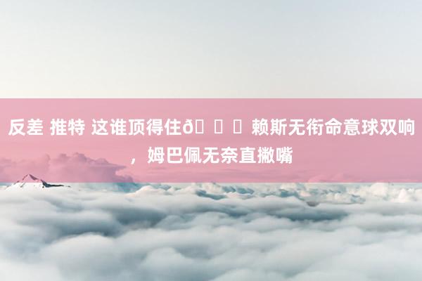 反差 推特 这谁顶得住😖赖斯无衔命意球双响，姆巴佩无奈直撇嘴