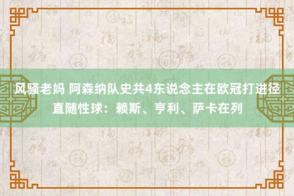 风骚老妈 阿森纳队史共4东说念主在欧冠打进径直随性球：赖斯、亨利、萨卡在列