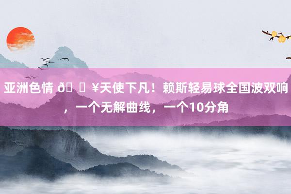 亚洲色情 🔥天使下凡！赖斯轻易球全国波双响，一个无解曲线，一个10分角