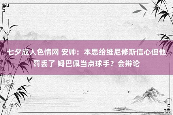 七夕成人色情网 安帅：本思给维尼修斯信心但他罚丢了 姆巴佩当点球手？会辩论