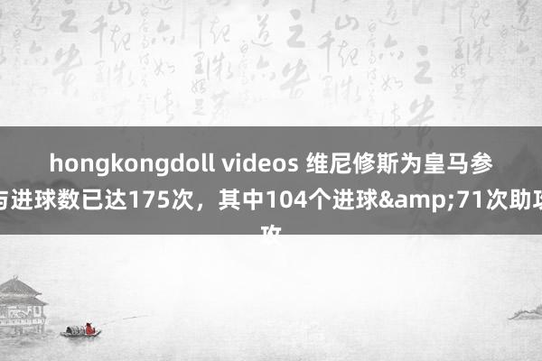 hongkongdoll videos 维尼修斯为皇马参与进球数已达175次，其中104个进球&71次助攻
