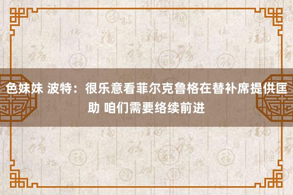 色妹妹 波特：很乐意看菲尔克鲁格在替补席提供匡助 咱们需要络续前进