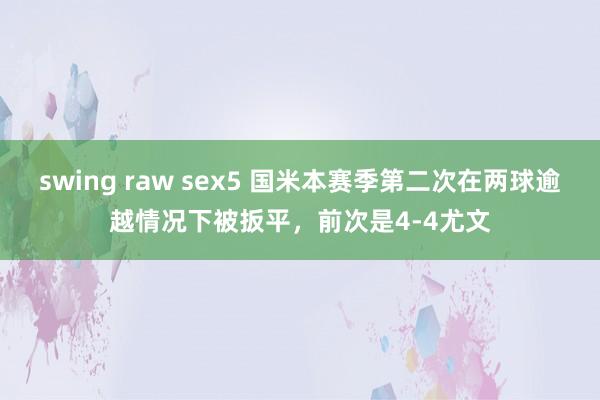 swing raw sex5 国米本赛季第二次在两球逾越情况下被扳平，前次是4-4尤文