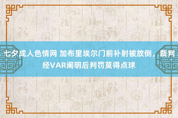 七夕成人色情网 加布里埃尔门前补射被放倒，裁判经VAR阐明后判罚莫得点球