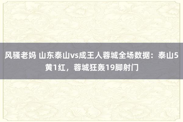 风骚老妈 山东泰山vs成王人蓉城全场数据：泰山5黄1红，蓉城狂轰19脚射门