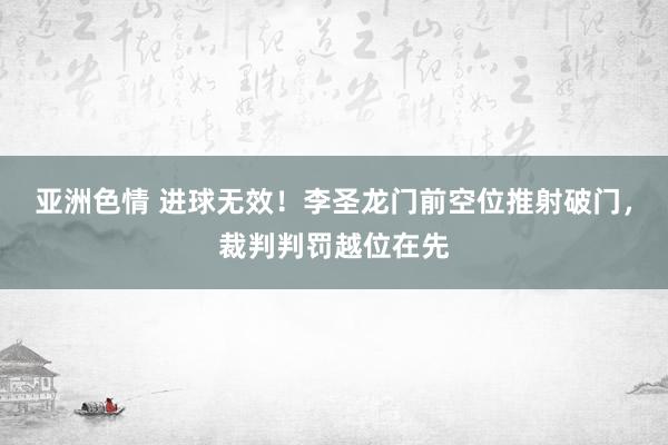亚洲色情 进球无效！李圣龙门前空位推射破门，裁判判罚越位在先