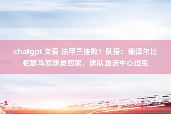 chatgpt 文爱 法甲三连败！队报：德泽尔比拒放马赛球员回家，球队践诺中心过夜